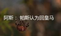 阿斯
： 帕斯认为回皇马机会有限，但这不是拒绝回归而是暂缓回归